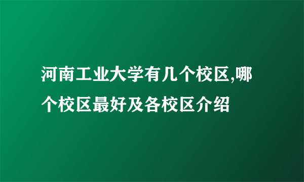 河南工业大学有几个校区,哪个校区最好及各校区介绍