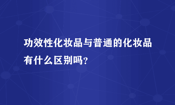 功效性化妆品与普通的化妆品有什么区别吗？