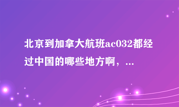 北京到加拿大航班ac032都经过中国的哪些地方啊，线路是什么