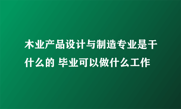 木业产品设计与制造专业是干什么的 毕业可以做什么工作