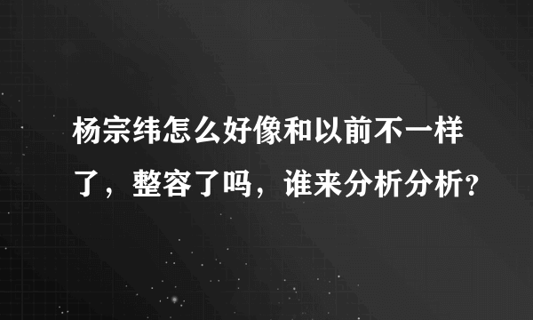 杨宗纬怎么好像和以前不一样了，整容了吗，谁来分析分析？