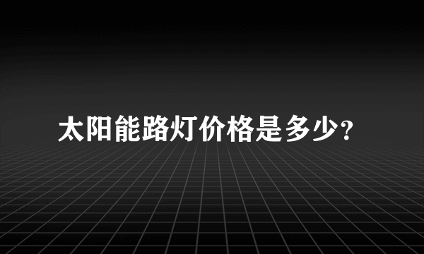 太阳能路灯价格是多少？