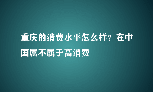 重庆的消费水平怎么样？在中国属不属于高消费