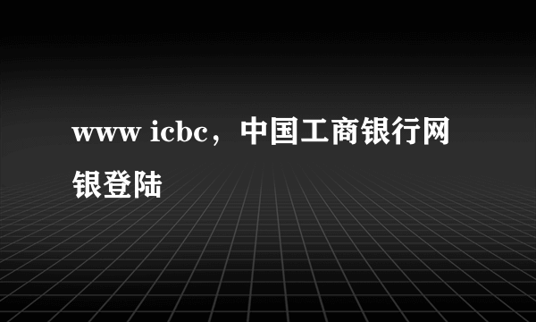 www icbc，中国工商银行网银登陆