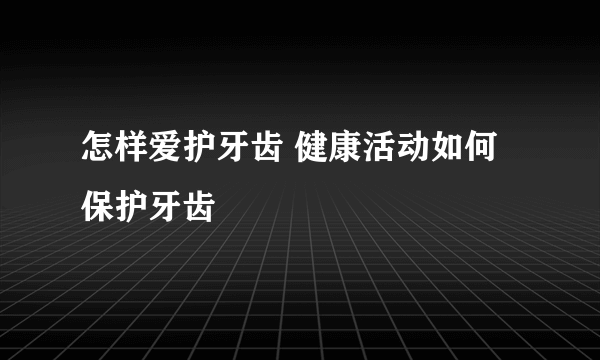 怎样爱护牙齿 健康活动如何保护牙齿