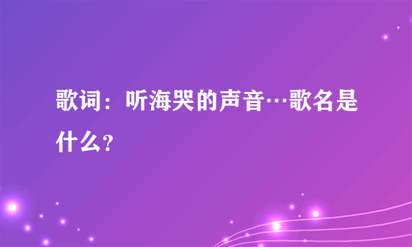 歌词：听海哭的声音…歌名是什么？