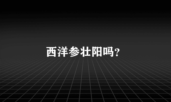 西洋参壮阳吗？