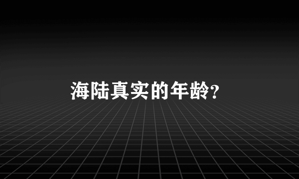 海陆真实的年龄？