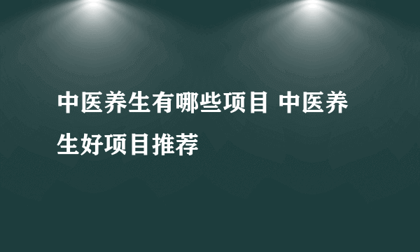 中医养生有哪些项目 中医养生好项目推荐