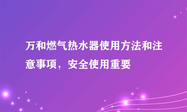 万和燃气热水器使用方法和注意事项，安全使用重要