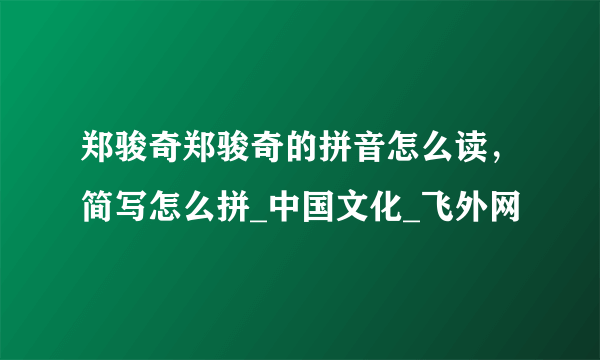 郑骏奇郑骏奇的拼音怎么读，简写怎么拼_中国文化_飞外网