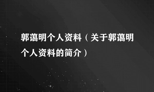 郭蔼明个人资料（关于郭蔼明个人资料的简介）