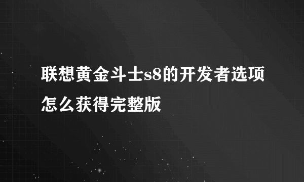 联想黄金斗士s8的开发者选项怎么获得完整版