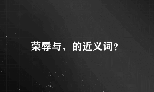 荣辱与，的近义词？