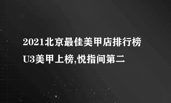 2021北京最佳美甲店排行榜 U3美甲上榜,悦指间第二