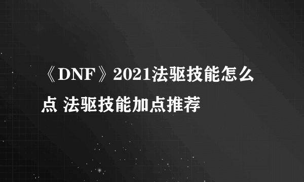 《DNF》2021法驱技能怎么点 法驱技能加点推荐