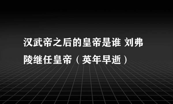 汉武帝之后的皇帝是谁 刘弗陵继任皇帝（英年早逝）