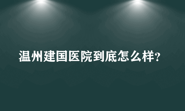 温州建国医院到底怎么样？