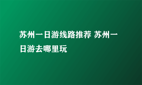 苏州一日游线路推荐 苏州一日游去哪里玩