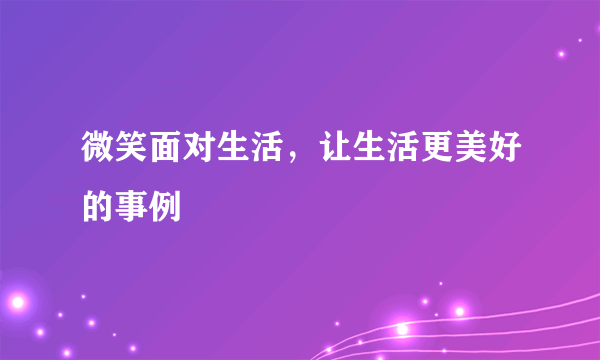 微笑面对生活，让生活更美好的事例