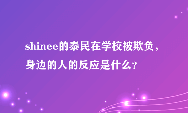 shinee的泰民在学校被欺负，身边的人的反应是什么？