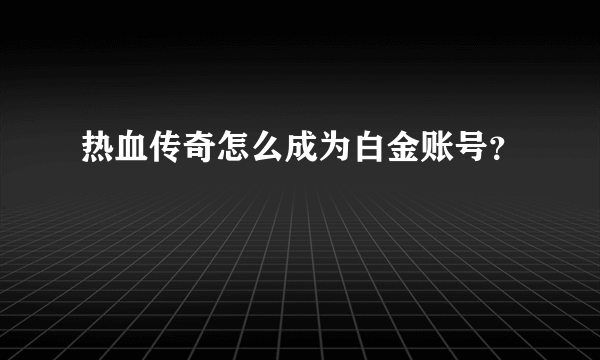 热血传奇怎么成为白金账号？