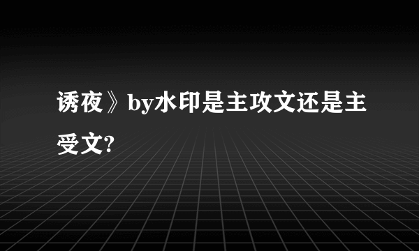 诱夜》by水印是主攻文还是主受文?