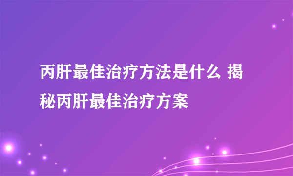 丙肝最佳治疗方法是什么 揭秘丙肝最佳治疗方案