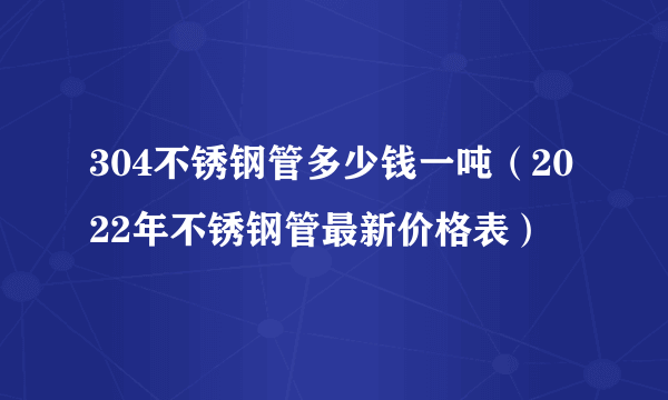 304不锈钢管多少钱一吨（2022年不锈钢管最新价格表）