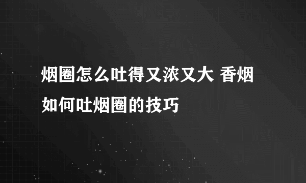 烟圈怎么吐得又浓又大 香烟如何吐烟圈的技巧