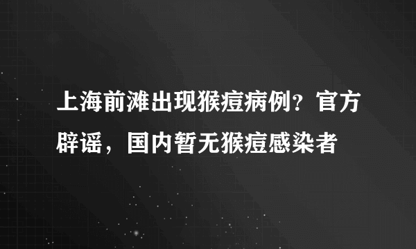 上海前滩出现猴痘病例？官方辟谣，国内暂无猴痘感染者