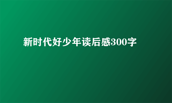 新时代好少年读后感300字