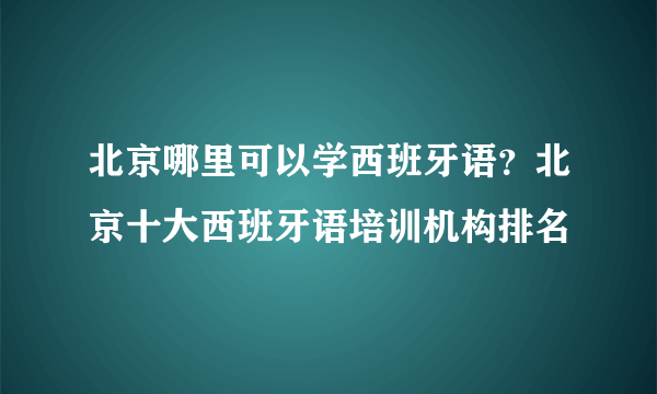 北京哪里可以学西班牙语？北京十大西班牙语培训机构排名