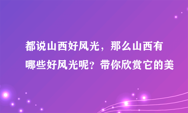 都说山西好风光，那么山西有哪些好风光呢？带你欣赏它的美