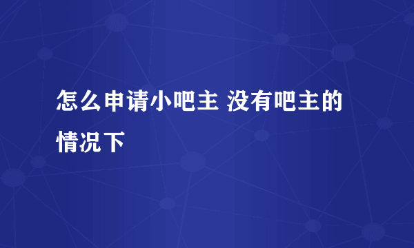 怎么申请小吧主 没有吧主的情况下