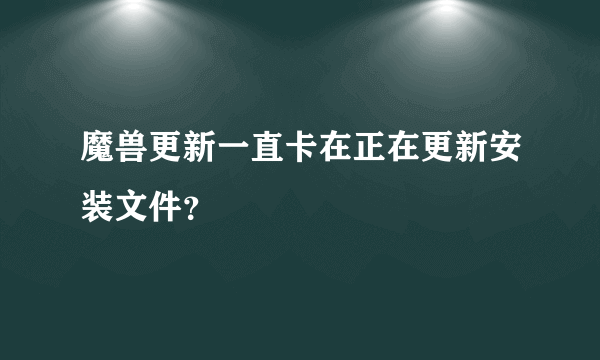 魔兽更新一直卡在正在更新安装文件？