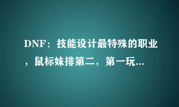 DNF：技能设计最特殊的职业，鼠标妹排第二，第一玩起来有点难受