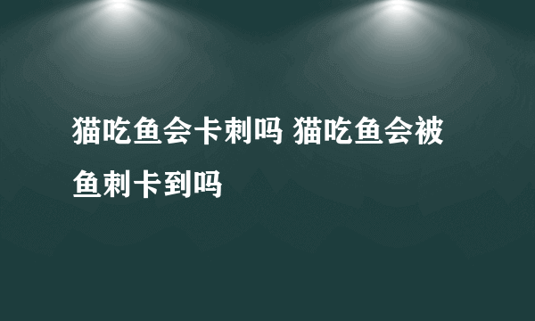 猫吃鱼会卡刺吗 猫吃鱼会被鱼刺卡到吗