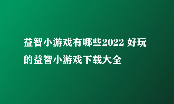 益智小游戏有哪些2022 好玩的益智小游戏下载大全