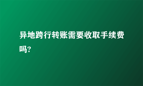 异地跨行转账需要收取手续费吗?