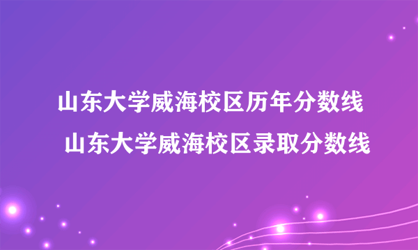 山东大学威海校区历年分数线 山东大学威海校区录取分数线