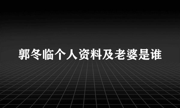 郭冬临个人资料及老婆是谁