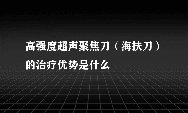 高强度超声聚焦刀（海扶刀）的治疗优势是什么