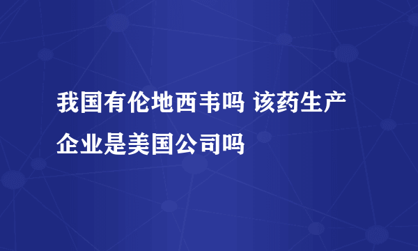 我国有伦地西韦吗 该药生产企业是美国公司吗