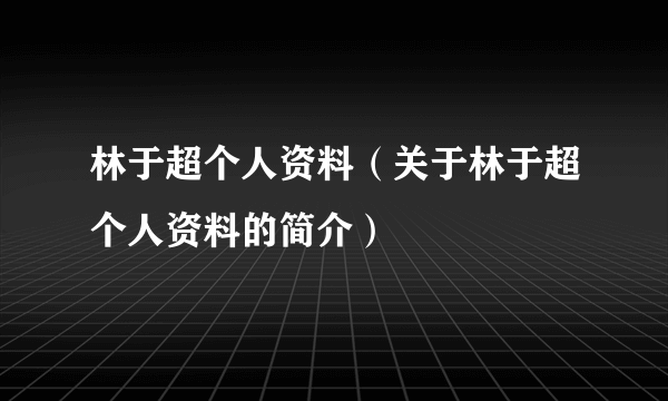 林于超个人资料（关于林于超个人资料的简介）