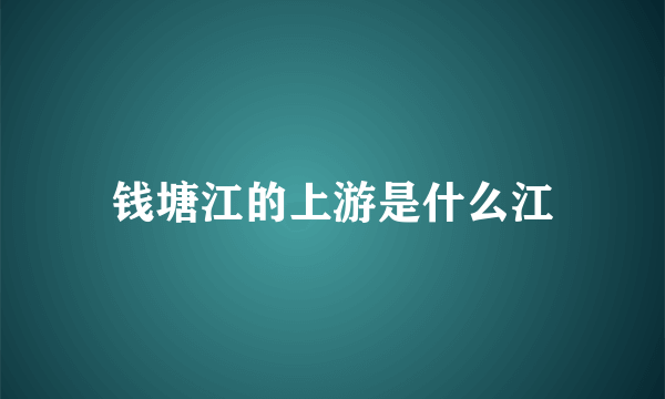 钱塘江的上游是什么江