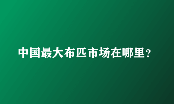 中国最大布匹市场在哪里？