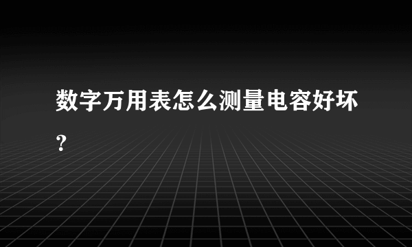 数字万用表怎么测量电容好坏？