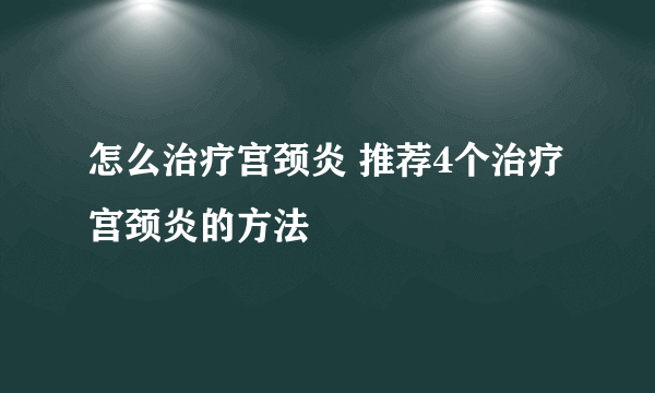 怎么治疗宫颈炎 推荐4个治疗宫颈炎的方法