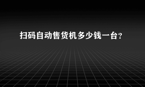 扫码自动售货机多少钱一台？